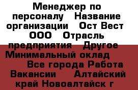 Менеджер по персоналу › Название организации ­ Ост-Вест, ООО › Отрасль предприятия ­ Другое › Минимальный оклад ­ 28 000 - Все города Работа » Вакансии   . Алтайский край,Новоалтайск г.